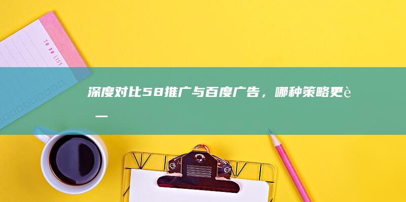 深度对比：58推广与百度广告，哪种策略更胜一筹？