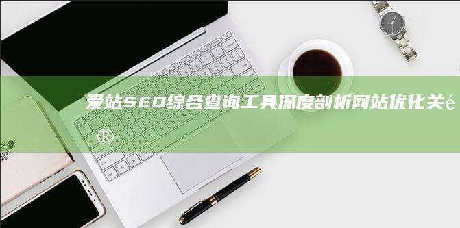 爱站SEO综合查询工具：深度剖析网站优化关键指标