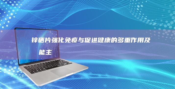 锌硒片：强化免疫与促进健康的多重作用及功能主治详解